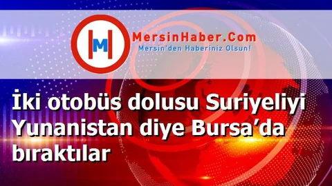İki otobüs dolusu Suriyeliyi Yunanistan diye Bursa’da bıraktılar