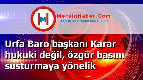 Urfa Baro başkanı Karar hukuki değil, özgür basını susturmaya yönelik