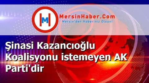 Şinasi Kazancıoğlu Koalisyonu istemeyen AK Parti'dir