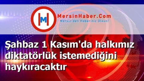 Şahbaz 1 Kasım'da halkımız diktatörlük istemediğini haykıracaktır