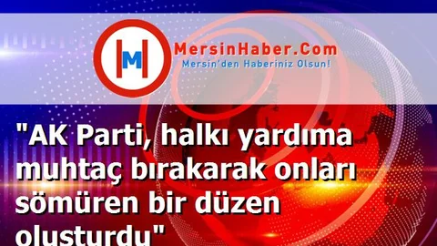 "AK Parti, halkı yardıma muhtaç bırakarak onları sömüren bir düzen oluşturdu"