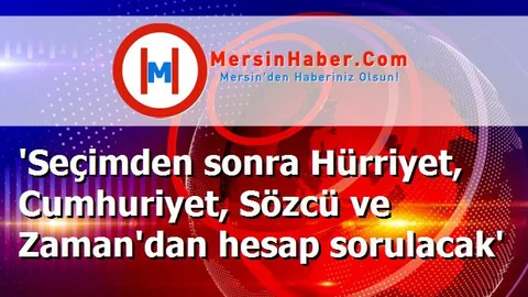 'Seçimden sonra Hürriyet, Cumhuriyet, Sözcü ve Zaman'dan hesap sorulacak'