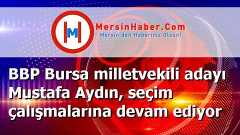 BBP Bursa milletvekili adayı Mustafa Aydın, seçim çalışmalarına devam ediyor