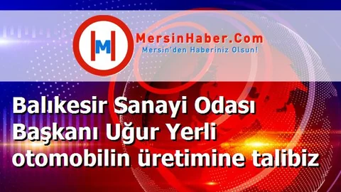 Balıkesir Sanayi Odası Başkanı Uğur Yerli otomobilin üretimine talibiz