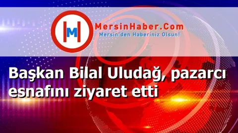Başkan Bilal Uludağ, pazarcı esnafını ziyaret etti