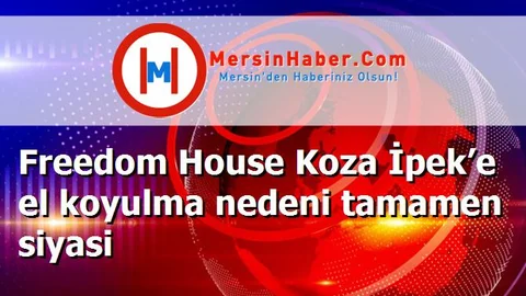 Freedom House Koza İpek’e el koyulma nedeni tamamen siyasi