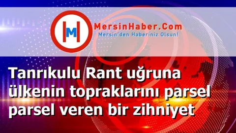 Tanrıkulu Rant uğruna ülkenin topraklarını parsel parsel veren bir zihniyet