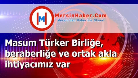 Masum Türker Birliğe, beraberliğe ve ortak akla ihtiyacımız var