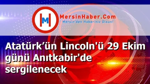 Atatürk’ün Lincoln'ü 29 Ekim günü Anıtkabir'de sergilenecek