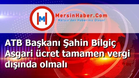 ATB Başkanı Şahin Bilgiç Asgari ücret tamamen vergi dışında olmalı