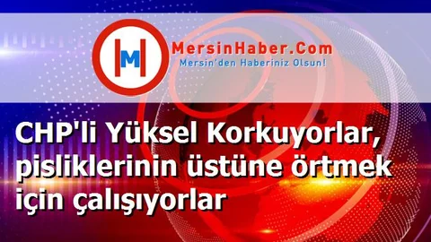CHP'li Yüksel Korkuyorlar, pisliklerinin üstüne örtmek için çalışıyorlar