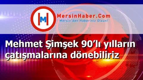 Mehmet Şimşek 90’lı yılların çatışmalarına dönebiliriz