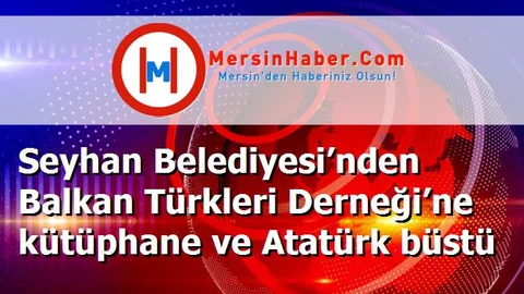 Seyhan Belediyesi’nden Balkan Türkleri Derneği’ne kütüphane ve Atatürk büstü