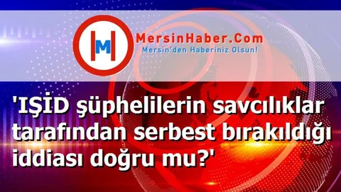 'IŞİD şüphelilerin savcılıklar tarafından serbest bırakıldığı iddiası doğru mu?'