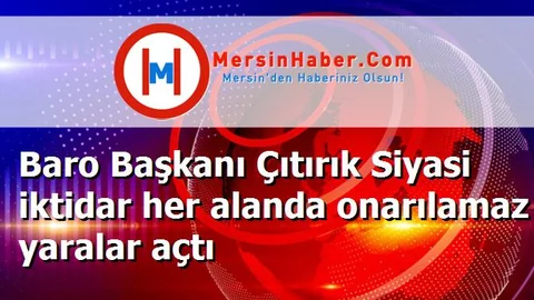 Baro Başkanı Çıtırık Siyasi iktidar her alanda onarılamaz yaralar açtı