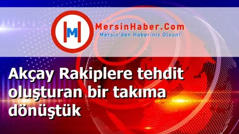 Akçay Rakiplere tehdit oluşturan bir takıma dönüştük