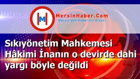 Sıkıyönetim Mahkemesi Hâkimi İnanın o devirde dahi yargı böyle değildi