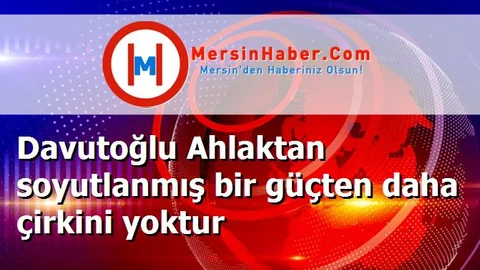 Davutoğlu Ahlaktan soyutlanmış bir güçten daha çirkini yoktur