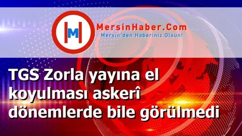 TGS Zorla yayına el koyulması askerî dönemlerde bile görülmedi