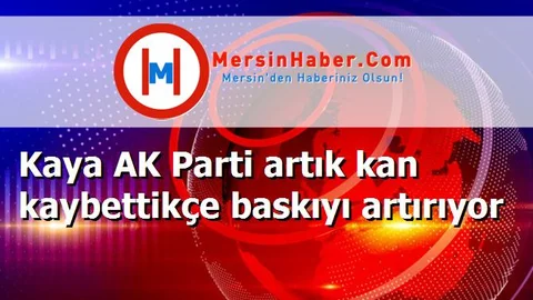 Kaya AK Parti artık kan kaybettikçe baskıyı artırıyor