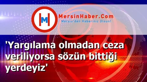 'Yargılama olmadan ceza veriliyorsa sözün bittiği yerdeyiz'