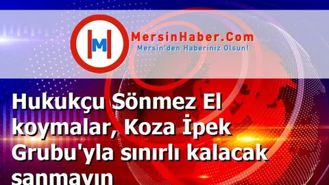 Hukukçu Sönmez El koymalar, Koza İpek Grubu'yla sınırlı kalacak sanmayın