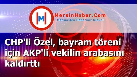 CHP'li Özel, bayram töreni için AKP'li vekilin arabasını kaldırttı