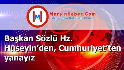 Başkan Sözlü Hz. Hüseyin’den, Cumhuriyet’ten yanayız