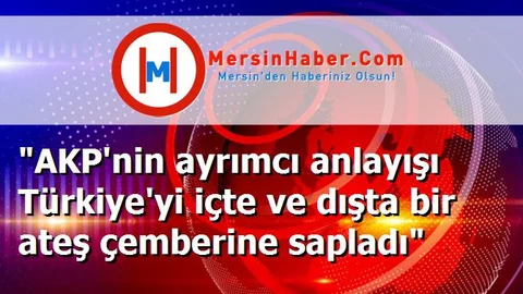 "AKP'nin ayrımcı anlayışı Türkiye'yi içte ve dışta bir ateş çemberine sapladı"
