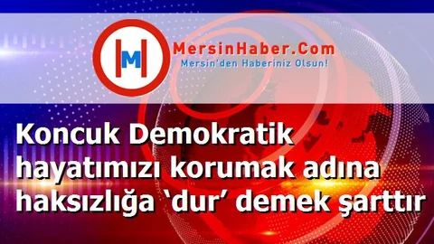 Koncuk Demokratik hayatımızı korumak adına haksızlığa ‘dur’ demek şarttır