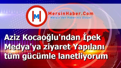 Aziz Kocaoğlu'ndan İpek Medya'ya ziyaret Yapılanı tüm gücümle lanetliyorum