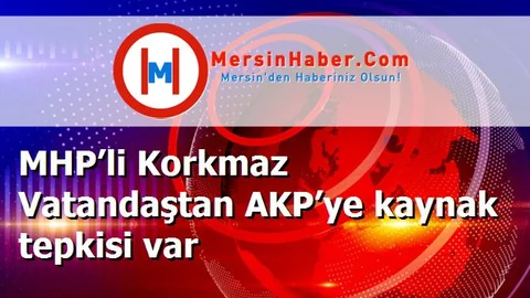 MHP’li Korkmaz Vatandaştan AKP’ye kaynak tepkisi var