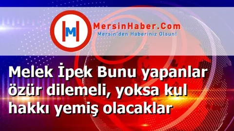 Melek İpek Bunu yapanlar özür dilemeli, yoksa kul hakkı yemiş olacaklar