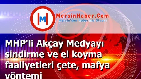 MHP'li Akçay Medyayı sindirme ve el koyma faaliyetleri çete, mafya yöntemi