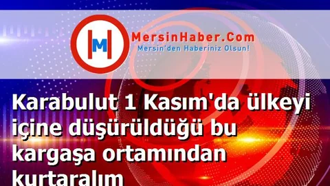 Karabulut 1 Kasım'da ülkeyi içine düşürüldüğü bu kargaşa ortamından kurtaralım