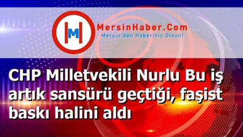 CHP Milletvekili Nurlu Bu iş artık sansürü geçtiği, faşist baskı halini aldı