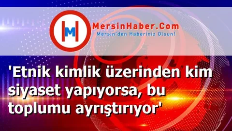 'Etnik kimlik üzerinden kim siyaset yapıyorsa, bu toplumu ayrıştırıyor'