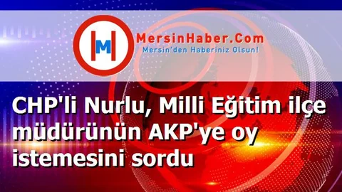 CHP'li Nurlu, Milli Eğitim ilçe müdürünün AKP'ye oy istemesini sordu