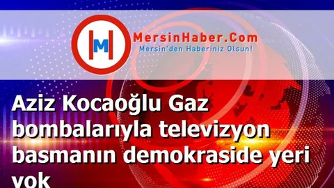 Aziz Kocaoğlu Gaz bombalarıyla televizyon basmanın demokraside yeri yok