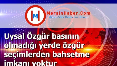 Uysal Özgür basının olmadığı yerde özgür seçimlerden bahsetme imkanı yoktur