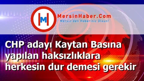 CHP adayı Kaytan Basına yapılan haksızlıklara herkesin dur demesi gerekir