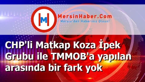 CHP'li Matkap Koza İpek Grubu ile TMMOB'a yapılan arasında bir fark yok
