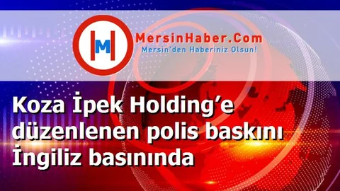 Koza İpek Holding’e düzenlenen polis baskını İngiliz basınında