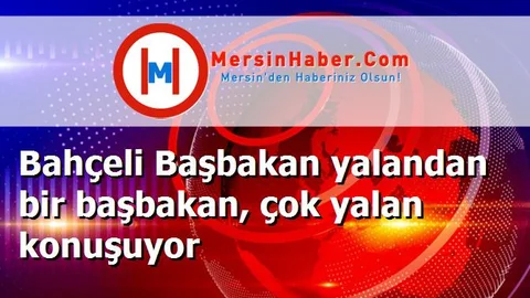 Bahçeli Başbakan yalandan bir başbakan, çok yalan konuşuyor