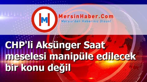 CHP'li Aksünger Saat meselesi manipüle edilecek bir konu değil