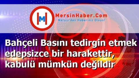 Bahçeli Basını tedirgin etmek edepsizce bir harakettir, kabulü mümkün değildir