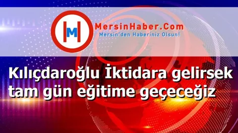 Kılıçdaroğlu İktidara gelirsek tam gün eğitime geçeceğiz