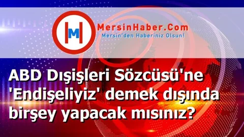 ABD Dışişleri Sözcüsü'ne 'Endişeliyiz' demek dışında birşey yapacak mısınız?