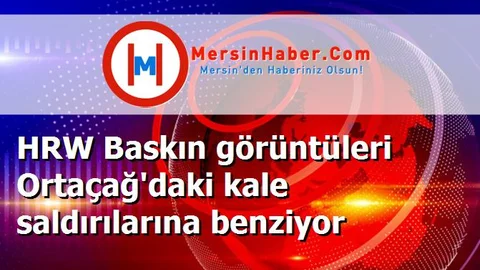 HRW Baskın görüntüleri Ortaçağ'daki kale saldırılarına benziyor