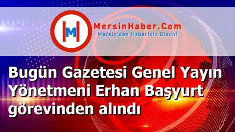 Bugün Gazetesi Genel Yayın Yönetmeni Erhan Başyurt görevinden alındı